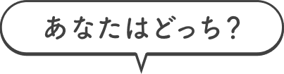 あなたはどっち？